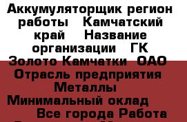 Аккумуляторщик(регион работы - Камчатский край) › Название организации ­ ГК Золото Камчатки, ОАО › Отрасль предприятия ­ Металлы › Минимальный оклад ­ 22 500 - Все города Работа » Вакансии   . Мордовия респ.